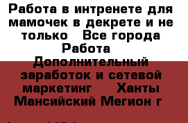 Работа в интренете для мамочек в декрете и не только - Все города Работа » Дополнительный заработок и сетевой маркетинг   . Ханты-Мансийский,Мегион г.